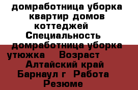 домработница уборка квартир домов коттеджей  › Специальность ­ домработница уборка утюжка  › Возраст ­ 42 - Алтайский край, Барнаул г. Работа » Резюме   